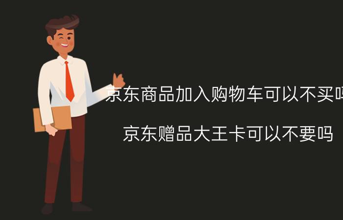 京东商品加入购物车可以不买吗 京东赠品大王卡可以不要吗？